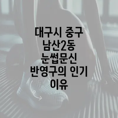 대구시 중구 남산2동 눈썹문신 반영구의 인기 이유