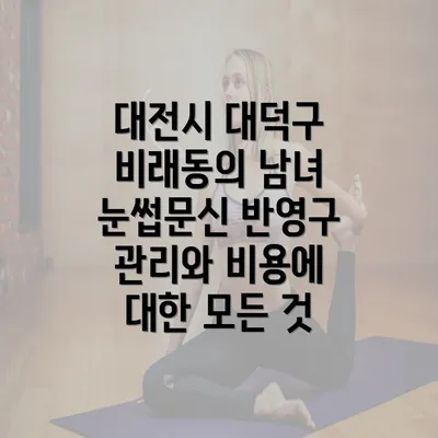 대전시 대덕구 비래동의 남녀 눈썹문신 반영구 관리와 비용에 대한 모든 것