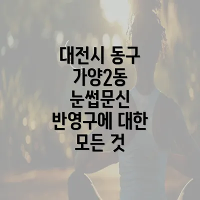 대전시 동구 가양2동 눈썹문신 반영구에 대한 모든 것