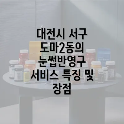 대전시 서구 도마2동의 눈썹반영구 서비스 특징 및 장점