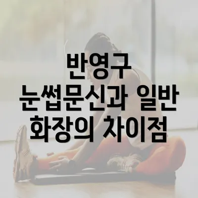 반영구 눈썹문신과 일반 화장의 차이점