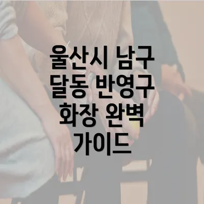 울산시 남구 달동 반영구 화장 완벽 가이드