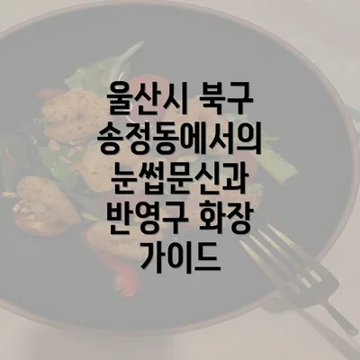 울산시 북구 송정동에서의 눈썹문신과 반영구 화장 가이드