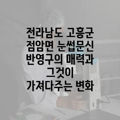 전라남도 고흥군 점암면 눈썹문신 반영구의 매력과 그것이 가져다주는 변화