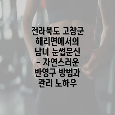 전라북도 고창군 해리면에서의 남녀 눈썹문신 - 자연스러운 반영구 방법과 관리 노하우