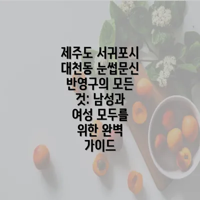 제주도 서귀포시 대천동 눈썹문신 반영구의 모든 것: 남성과 여성 모두를 위한 완벽 가이드