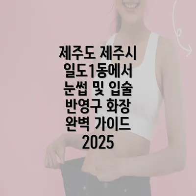 제주도 제주시 일도1동에서 눈썹 및 입술 반영구 화장 완벽 가이드 2025