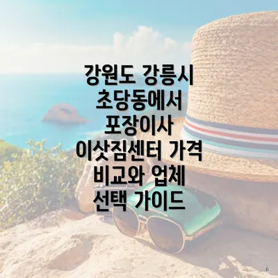 강원도 강릉시 초당동에서 포장이사 이삿짐센터 가격 비교와 업체 선택 가이드