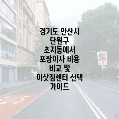 경기도 안산시 단원구 초지동에서 포장이사 비용 비교 및 이삿짐센터 선택 가이드