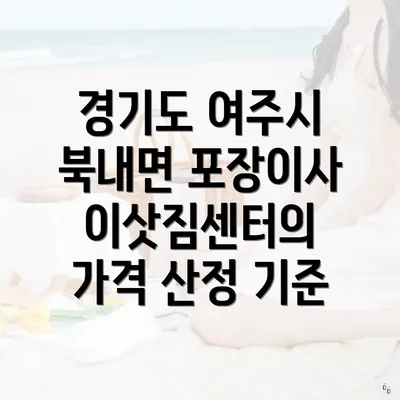 경기도 여주시 북내면 포장이사 이삿짐센터의 가격 산정 기준