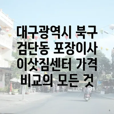 대구광역시 북구 검단동 포장이사 이삿짐센터 가격 비교의 모든 것