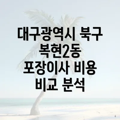 대구광역시 북구 복현2동 포장이사 비용 비교와 이삿짐센터 정보