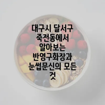 대구시 달서구 죽전동에서 알아보는 반영구화장과 눈썹문신의 모든 것