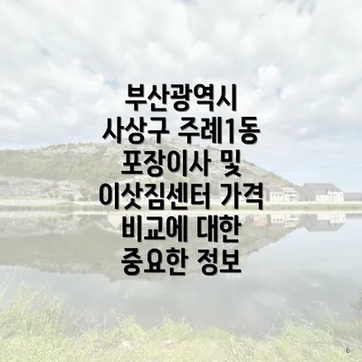 부산광역시 사상구 주례1동 포장이사 및 이삿짐센터 가격 비교에 대한 중요한 정보