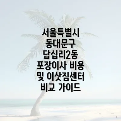 서울특별시 동대문구 답십리2동 포장이사 비용 및 이삿짐센터 비교 가이드