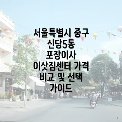 서울특별시 중구 신당5동 포장이사 이삿짐센터 가격 비교 및 선택 가이드