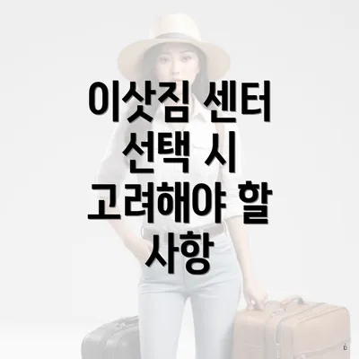 이삿짐 센터 선택 시 고려해야 할 사항