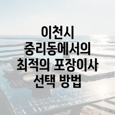 이천시 중리동에서의 최적의 포장이사 선택 방법