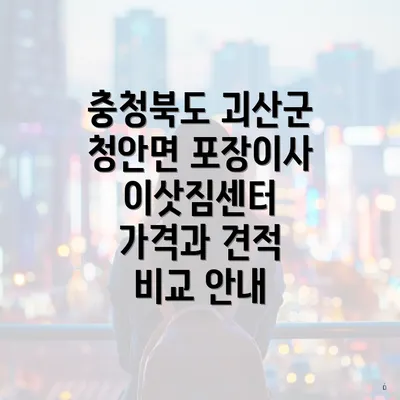 충청북도 괴산군 청안면 포장이사 이삿짐센터 가격과 견적 비교 안내