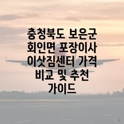 충청북도 보은군 회인면 포장이사 이삿짐센터 가격 비교 및 추천 가이드