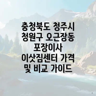 충청북도 청주시 청원구 오근장동 포장이사 이삿짐센터 가격 및 비교 가이드