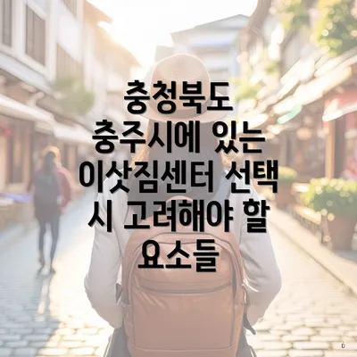 충청북도 충주시에 있는 이삿짐센터 선택 시 고려해야 할 요소들