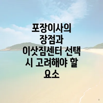 포장이사의 장점과 이삿짐센터 선택 시 고려해야 할 요소