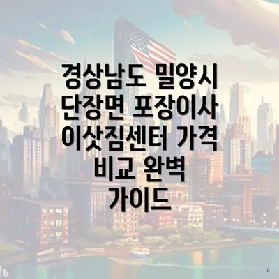 경상남도 밀양시 단장면 포장이사 이삿짐센터 가격 비교 완벽 가이드