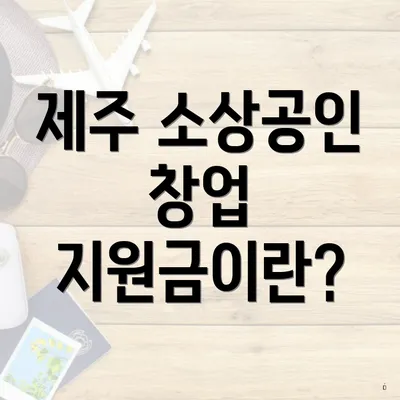 제주 소상공인 창업 지원금이란?