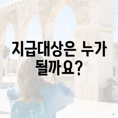 지급대상은 누가 될까요?