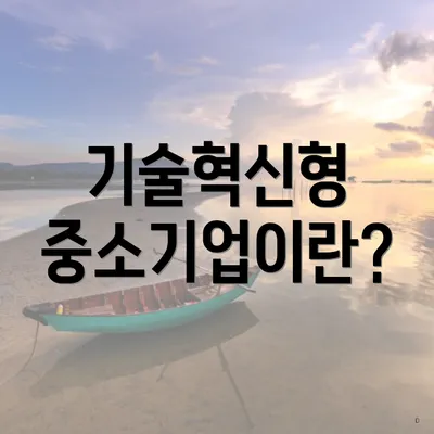 기술혁신형 중소기업이란?